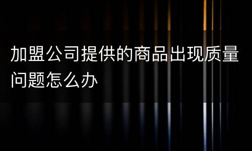 加盟公司提供的商品出现质量问题怎么办