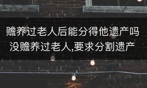 赡养过老人后能分得他遗产吗 没赡养过老人,要求分割遗产