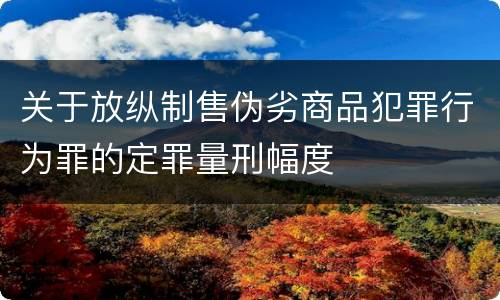 关于放纵制售伪劣商品犯罪行为罪的定罪量刑幅度