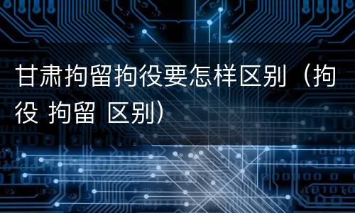 甘肃拘留拘役要怎样区别（拘役 拘留 区别）