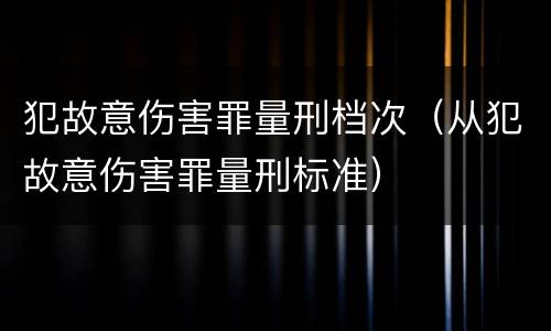 犯故意伤害罪量刑档次（从犯故意伤害罪量刑标准）