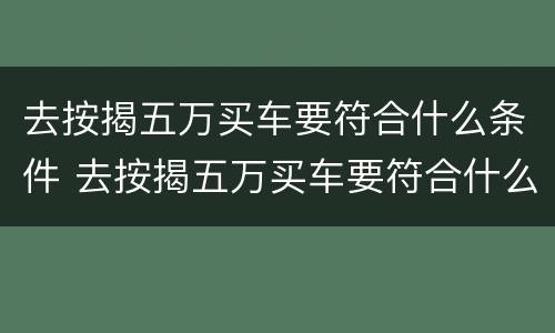 去按揭五万买车要符合什么条件 去按揭五万买车要符合什么条件呢