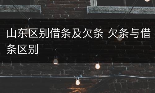 山东区别借条及欠条 欠条与借条区别