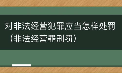 对非法经营犯罪应当怎样处罚（非法经营罪刑罚）