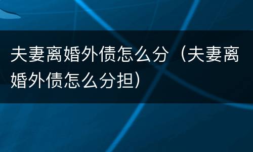 夫妻离婚外债怎么分（夫妻离婚外债怎么分担）