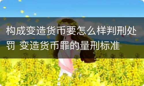 构成变造货币要怎么样判刑处罚 变造货币罪的量刑标准