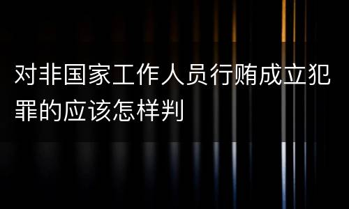 对非国家工作人员行贿成立犯罪的应该怎样判