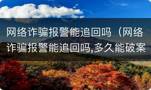 网络诈骗报警能追回吗（网络诈骗报警能追回吗,多久能破案）