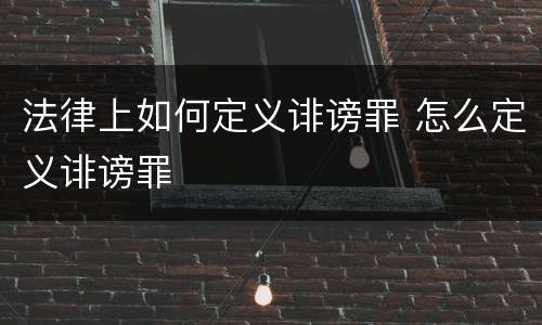 法律上如何定义诽谤罪 怎么定义诽谤罪