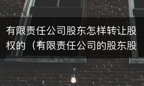 有限责任公司股东怎样转让股权的（有限责任公司的股东股权转让的规则?）
