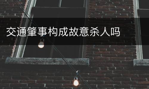 交通肇事构成故意杀人吗