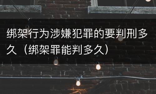 绑架行为涉嫌犯罪的要判刑多久（绑架罪能判多久）