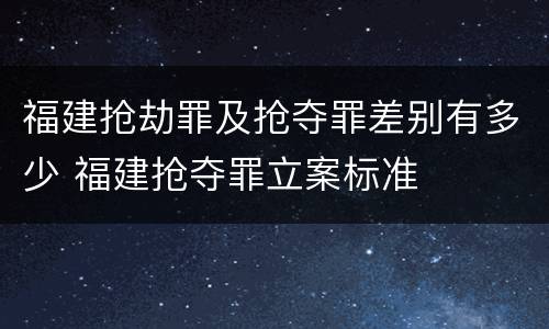 福建抢劫罪及抢夺罪差别有多少 福建抢夺罪立案标准