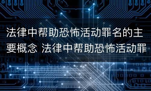 法律中帮助恐怖活动罪名的主要概念 法律中帮助恐怖活动罪名的主要概念是什么