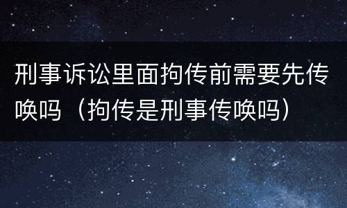 刑事诉讼里面拘传前需要先传唤吗（拘传是刑事传唤吗）