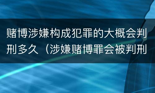 赌博涉嫌构成犯罪的大概会判刑多久（涉嫌赌博罪会被判刑吗）