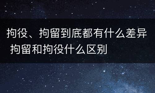 拘役、拘留到底都有什么差异 拘留和拘役什么区别