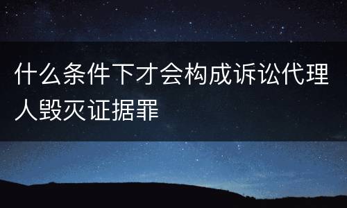 什么条件下才会构成诉讼代理人毁灭证据罪