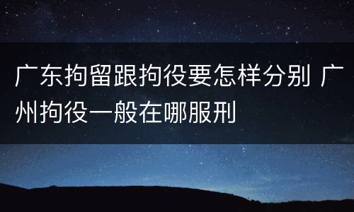 广东拘留跟拘役要怎样分别 广州拘役一般在哪服刑