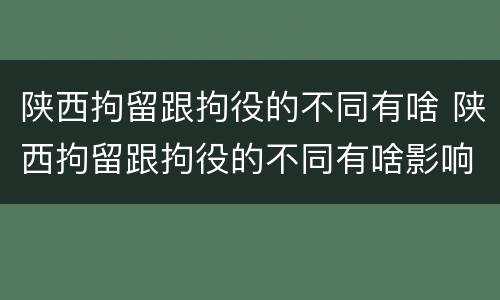 陕西拘留跟拘役的不同有啥 陕西拘留跟拘役的不同有啥影响