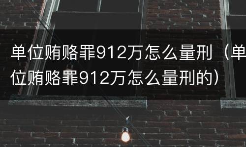 单位贿赂罪912万怎么量刑（单位贿赂罪912万怎么量刑的）