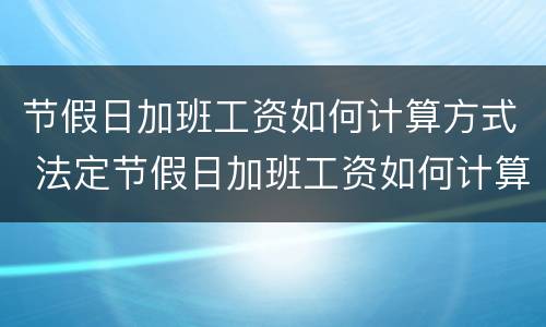 节假日加班工资如何计算方式 法定节假日加班工资如何计算方法
