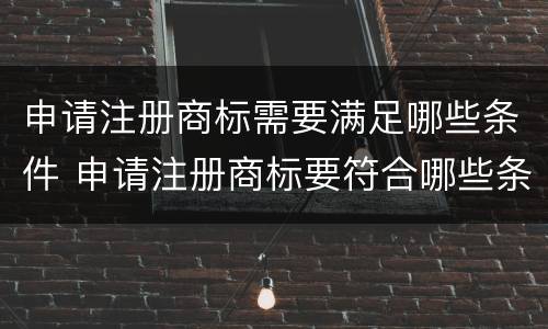 申请注册商标需要满足哪些条件 申请注册商标要符合哪些条件