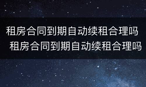 租房合同到期自动续租合理吗 租房合同到期自动续租合理吗合法吗