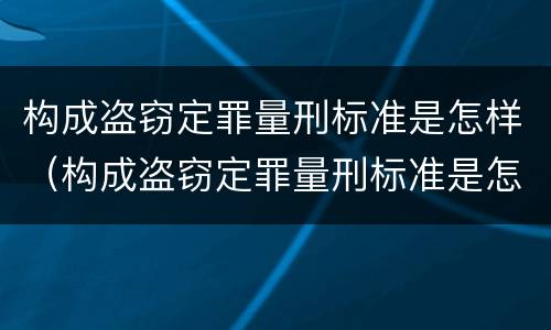 构成盗窃定罪量刑标准是怎样（构成盗窃定罪量刑标准是怎样计算的）