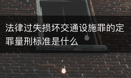法律过失损坏交通设施罪的定罪量刑标准是什么
