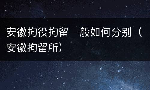 安徽拘役拘留一般如何分别（安徽拘留所）