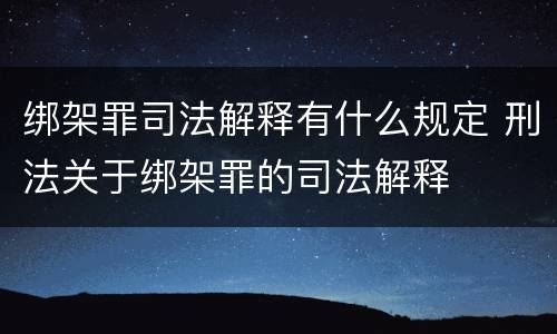 绑架罪司法解释有什么规定 刑法关于绑架罪的司法解释