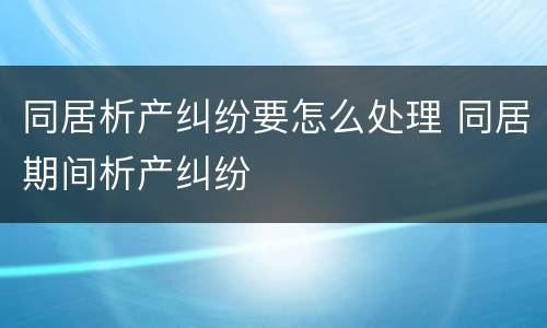 同居析产纠纷要怎么处理 同居期间析产纠纷