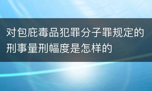 对包庇毒品犯罪分子罪规定的刑事量刑幅度是怎样的