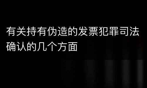 有关持有伪造的发票犯罪司法确认的几个方面