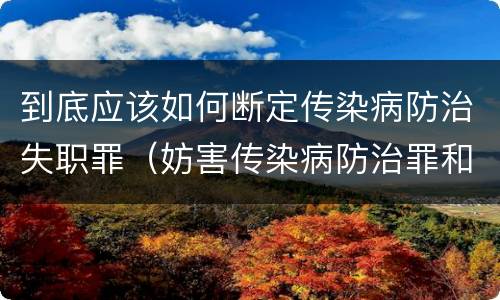 到底应该如何断定传染病防治失职罪（妨害传染病防治罪和传染病防治失职罪）