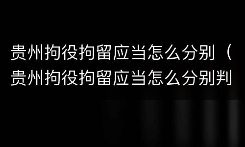贵州拘役拘留应当怎么分别（贵州拘役拘留应当怎么分别判刑）