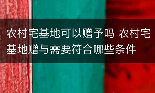 农村宅基地可以赠予吗 农村宅基地赠与需要符合哪些条件