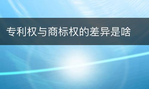 专利权与商标权的差异是啥