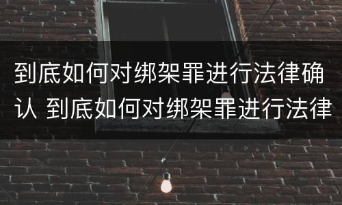 到底如何对绑架罪进行法律确认 到底如何对绑架罪进行法律确认呢