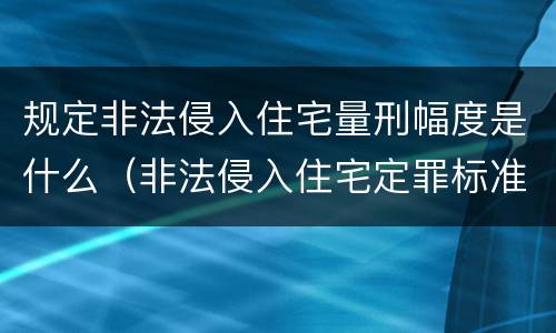 规定非法侵入住宅量刑幅度是什么（非法侵入住宅定罪标准）