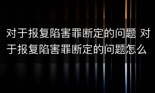 对于报复陷害罪断定的问题 对于报复陷害罪断定的问题怎么处理