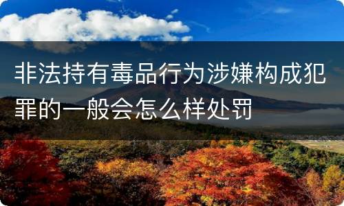 非法持有毒品行为涉嫌构成犯罪的一般会怎么样处罚