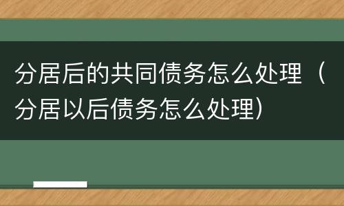 分居后的共同债务怎么处理（分居以后债务怎么处理）