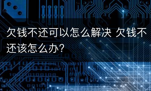 欠钱不还可以怎么解决 欠钱不还该怎么办?