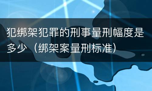 犯绑架犯罪的刑事量刑幅度是多少（绑架案量刑标准）