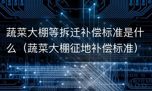 蔬菜大棚等拆迁补偿标准是什么（蔬菜大棚征地补偿标准）