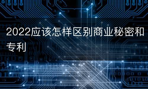 2022应该怎样区别商业秘密和专利
