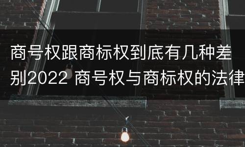 商号权跟商标权到底有几种差别2022 商号权与商标权的法律冲突与解决