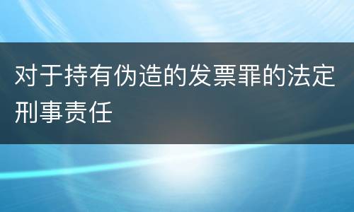 对于持有伪造的发票罪的法定刑事责任